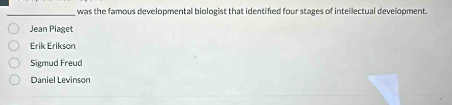 was the famous developmental biologist that identifed four stages of intellectual development.
Jean Piaget
Erik Erikson
Sigmud Freud
Daniel Levinson