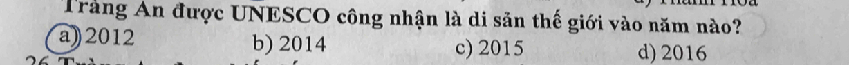 Tràng An được UNESCO công nhận là di sản thế giới vào năm nào?
a) 2012 b) 2014 c) 2015 d) 2016