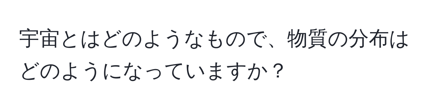 宇宙とはどのようなもので、物質の分布はどのようになっていますか？