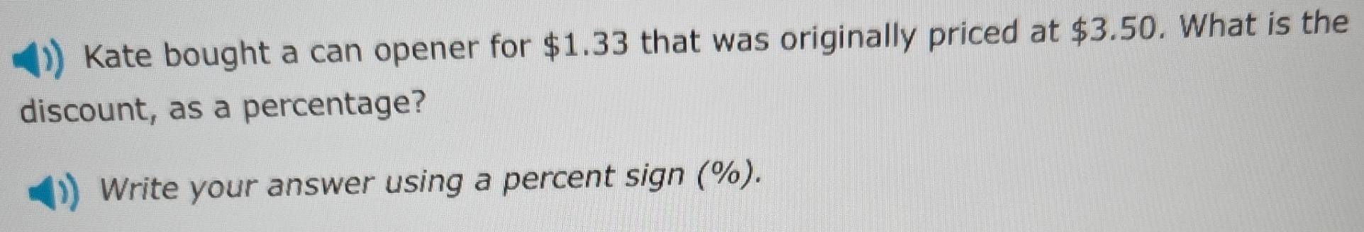 Kate bought a can opener for $1.33 that was originally priced at $3.50. What is the 
discount, as a percentage? 
Write your answer using a percent sign (%).