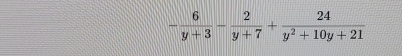 - 6/y+3 - 2/y+7 + 24/y^2+10y+21 