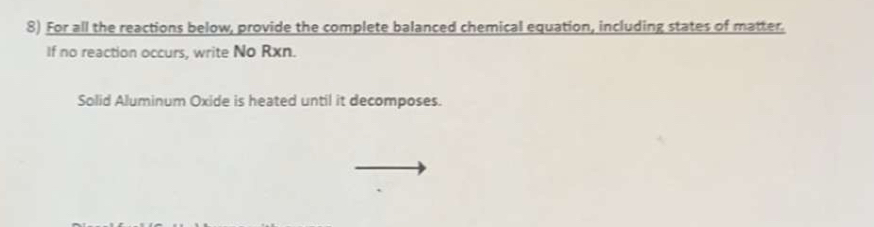 For all the reactions below, provide the complete balanced chemical equation, including states of matter. 
If no reaction occurs, write No Rxn. 
Solid Aluminum Oxide is heated until it decomposes.