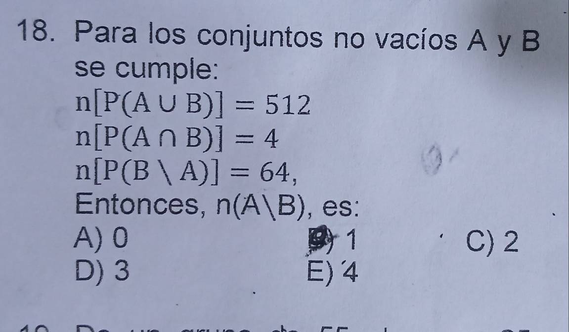 Para los conjuntos no vacíos A y B
se cumple:
n[P(A∪ B)]=512
n[P(A∩ B)]=4
n[P(B|A)]=64, 
Entonces, n(A|B) , es:
A) 0 91 C) 2
D) 3 E) 4