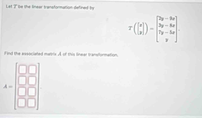 Let T' be the linear transformation defined by
T(beginbmatrix x yendbmatrix )=beginbmatrix 2y-9x 3y-8x 7y-5x yendbmatrix. 
Find the associated matrix A of this lineer transformation.
A=beginbmatrix □ &□  □ &□  □ &□  □ &□ endbmatrix