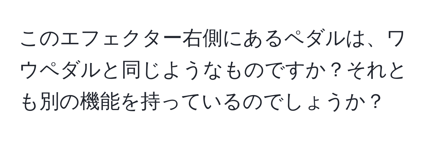 このエフェクター右側にあるペダルは、ワウペダルと同じようなものですか？それとも別の機能を持っているのでしょうか？