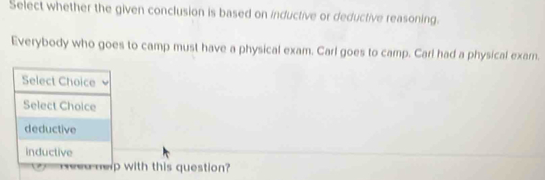 Select whether the given conclusion is based on inductive or deductive reasoning. 
Everybody who goes to camp must have a physical exam. Carl goes to camp. Carl had a physical exarn. 
with this question?