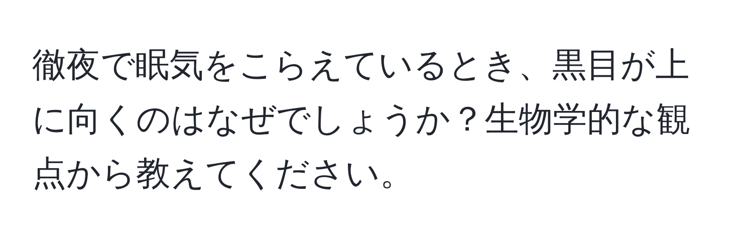 徹夜で眠気をこらえているとき、黒目が上に向くのはなぜでしょうか？生物学的な観点から教えてください。