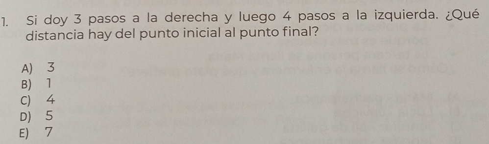 Si doy 3 pasos a la derecha y luego 4 pasos a la izquierda. ¿Qué
distancia hay del punto inicial al punto final?
A) 3
B) l
C 4
D) 5
E) 7