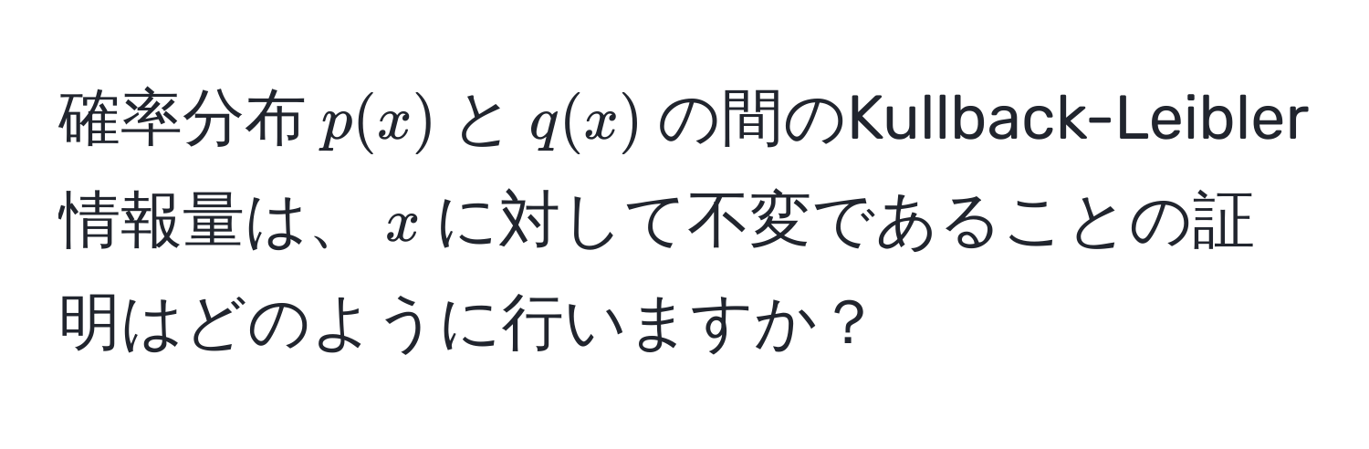 確率分布$p(x)$と$q(x)$の間のKullback-Leibler情報量は、$x$に対して不変であることの証明はどのように行いますか？