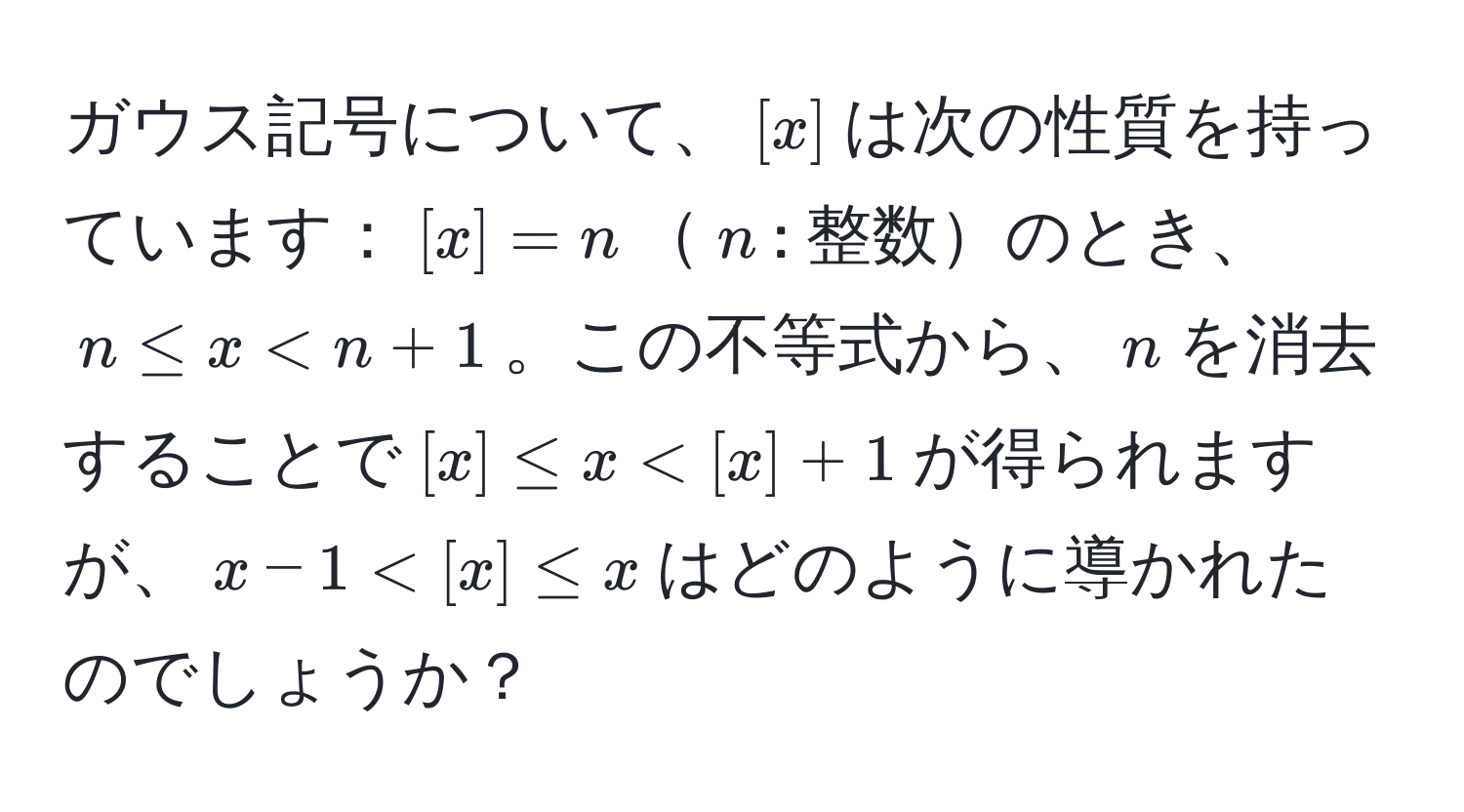 ガウス記号について、$[x]$は次の性質を持っています：$[x]=n$$n$: 整数のとき、$n ≤ x < n + 1$。この不等式から、$n$を消去することで$[x] ≤ x < [x] + 1$が得られますが、$x - 1 < [x] ≤ x$はどのように導かれたのでしょうか？