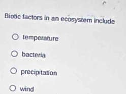 Biotic factors in an ecosystem include
temperature
bacteria
precipitation
wind