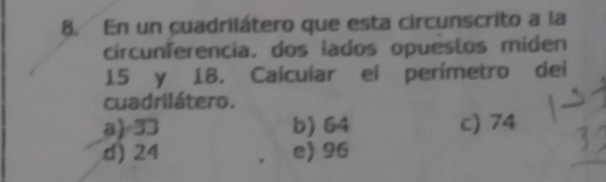 En un cuadrilátero que esta circunscrito a la
circunferencia. dos iados opuestos miden
15 y 18. Calcular ei perímetro dei
cuadrilátero.
a) =33 b) 64 c) 74
d) 24 e) 96