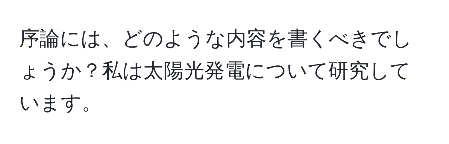 序論には、どのような内容を書くべきでしょうか？私は太陽光発電について研究しています。