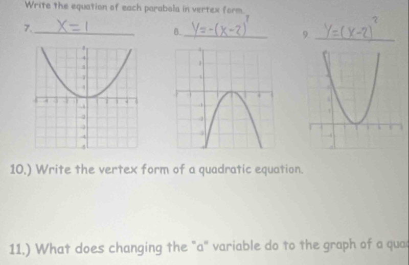 Write the equation of each parabola in vertex form. 
7._ 
8._ 
9._ 
10,) Write the vertex form of a quadratic equation. 
11.) What does changing the "a" variable do to the graph of a qua