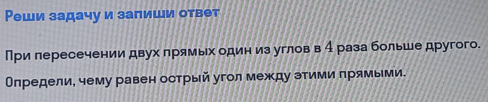 Реши задачуи залиши ответ 
При πересечении двух πрямьх один из углов в 4 раза больше другого. 
Олредели, чему равен острый угол между этими πрямыми.