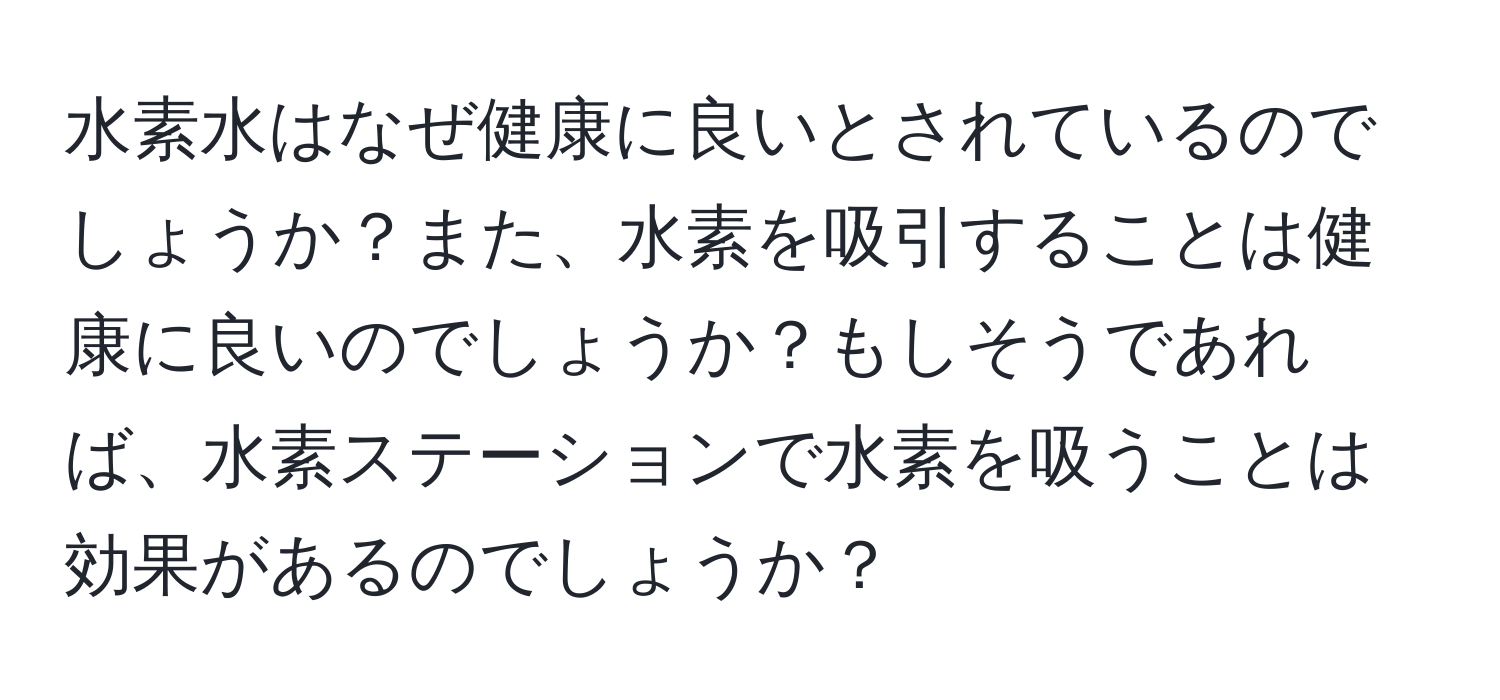 水素水はなぜ健康に良いとされているのでしょうか？また、水素を吸引することは健康に良いのでしょうか？もしそうであれば、水素ステーションで水素を吸うことは効果があるのでしょうか？