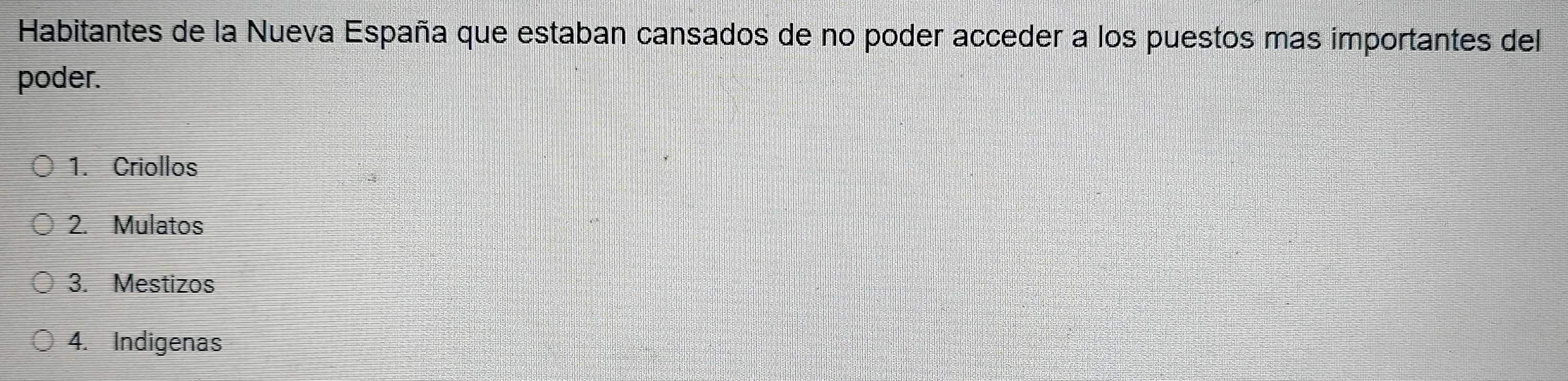 Habitantes de la Nueva España que estaban cansados de no poder acceder a los puestos mas importantes del
poder.
1. Criollos
2. Mulatos
3. Mestizos
4. Indigenas