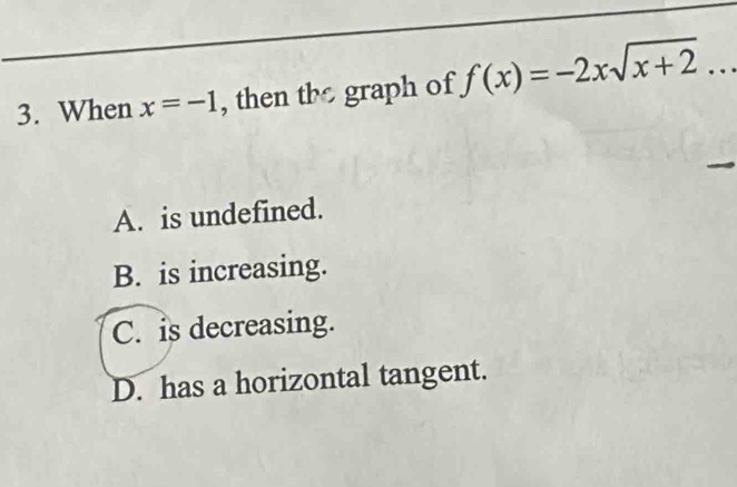 When x=-1 , then tbe graph of f(x)=-2xsqrt(x+2)...
A. is undefined.
B. is increasing.
C. is decreasing.
D. has a horizontal tangent.