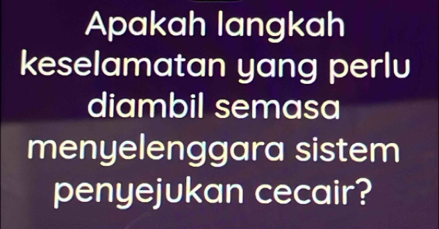 Apakah langkah 
keselamatan yang perlu 
diambil semasa 
menyelenggara sistem 
penyejukan cecair?