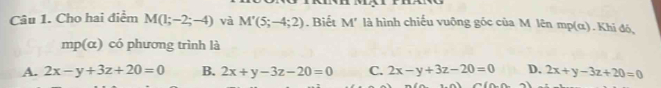 Cho hai điểm M(1;-2;-4) và M'(5;-4;2). Biết M' là hình chiếu vuông gốc của M lên mp(α). Khi đó,
mp(α) có phương trình là
A. 2x-y+3z+20=0 B. 2x+y-3z-20=0 C. 2x-y+3z-20=0 D. 2x+y-3z+20=0