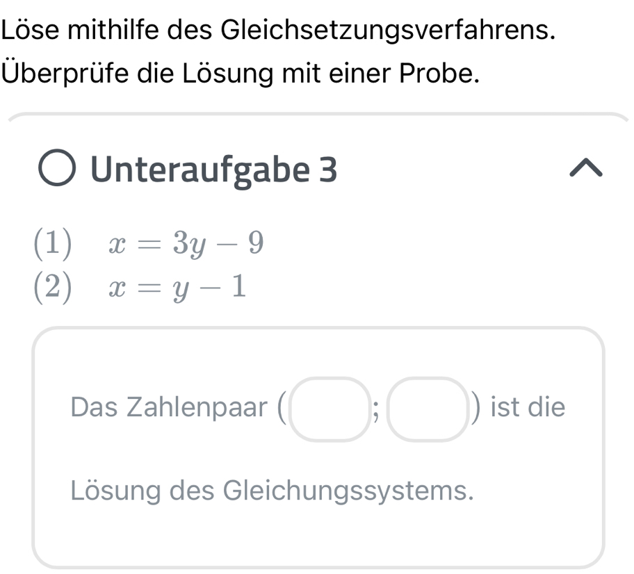 Löse mithilfe des Gleichsetzungsverfahrens. 
Überprüfe die Lösung mit einer Probe. 
Unteraufgabe 3 
(1) x=3y-9
(2) x=y-1
Das Zahlenpaar (□ . ist die 
Lösung des Gleichungssystems.