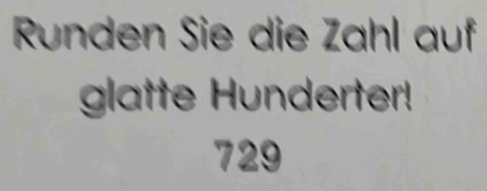 Runden Sie die Zahl auf 
glatte Hunderter!
729