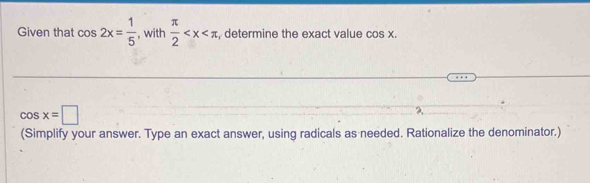 Given that cos 2x= 1/5  , with  π /2  , determine the exact value cos x.
cos x=□
?, 
(Simplify your answer. Type an exact answer, using radicals as needed. Rationalize the denominator.)