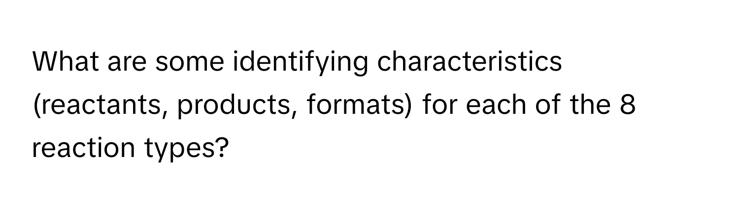 What are some identifying characteristics (reactants, products, formats) for each of the 8 reaction types?