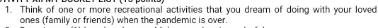 Think of one or more recreational activities that you dream of doing with your loved 
ones (family or friends) when the pandemic is over.