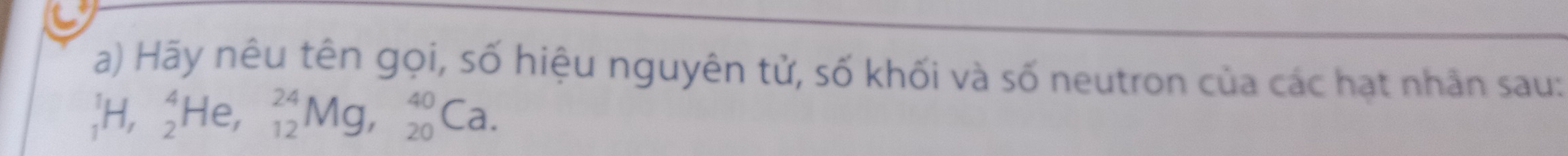 Hãy nêu tên gọi, số hiệu nguyên tử, số khối và số neutron của các hạt nhân sau:
_1^1H, _2^4He, _(12)^(24)Mg, _(20)^(40)Ca.