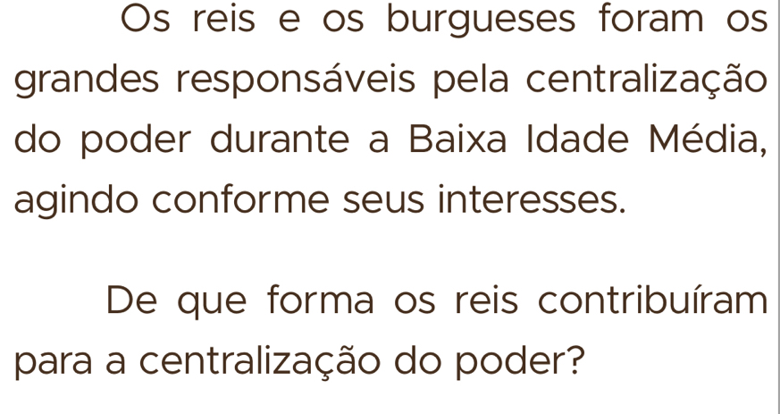 Os reis e os burgueses foram os 
grandes responsáveis pela centralização 
do poder durante a Baixa Idade Média, 
agindo conforme seus interesses. 
De que forma os reis contribuíram 
para a centralização do poder?