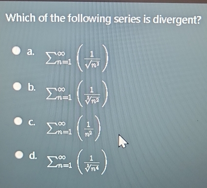 Which of the following series is divergent?
a. sumlimits ∈fty _n=1( 1/sqrt(n^3) )
b. sumlimits _n=1endarray beginpmatrix  1/sqrt[3](n^2) endpmatrix 
C. sumlimits beginarrayr ∈fty  n=1endarray beginpmatrix  1/n^2 endpmatrix
d. sumlimits  _(n=1)^(∈fty)( 1/sqrt[3](n^4) )