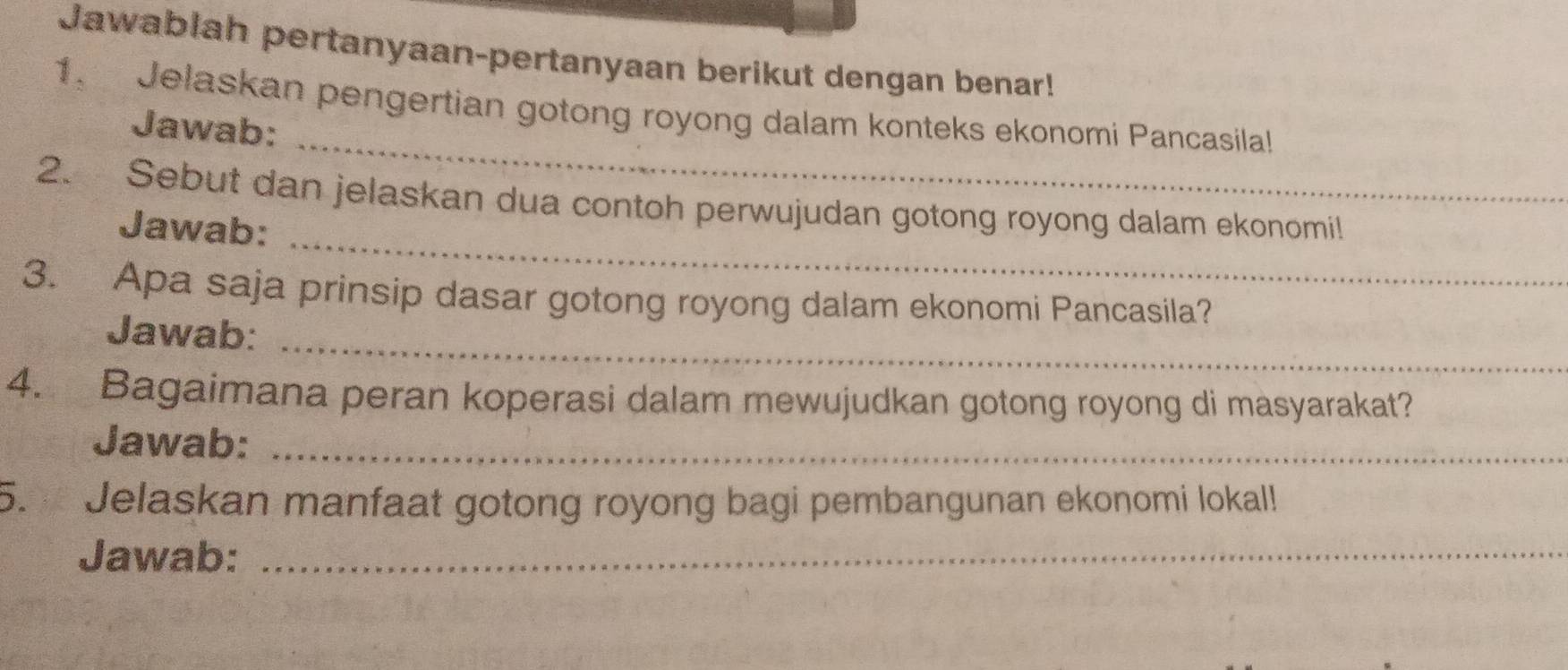 Jawablah pertanyaan-pertanyaan berikut dengan benar! 
_ 
1. Jelaskan pengertian gotong royong dalam konteks ekonomi Pancasila! 
Jawab: 
_ 
2. Sebut dan jelaskan dua contoh perwujudan gotong royong dalam ekonomil! 
Jawab: 
3. Apa saja prinsip dasar gotong royong dalam ekonomi Pancasila? 
Jawab:_ 
4. Bagaimana peran koperasi dalam mewujudkan gotong royong di masyarakat? 
Jawab:_ 
5. Jelaskan manfaat gotong royong bagi pembangunan ekonomi lokal! 
Jawab:_