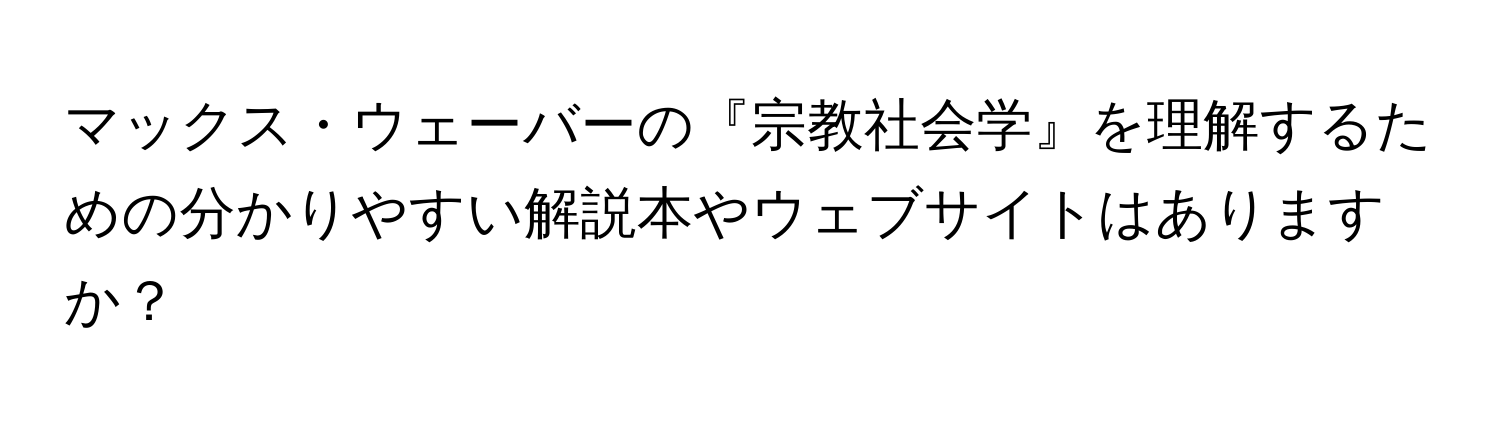 マックス・ウェーバーの『宗教社会学』を理解するための分かりやすい解説本やウェブサイトはありますか？