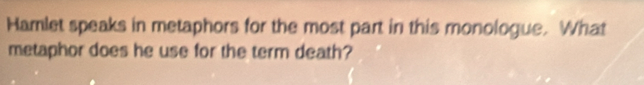 Hamlet speaks in metaphors for the most part in this monologue. What 
metaphor does he use for the term death?