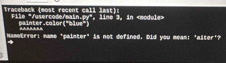 Traceback (most recent call last): 
File "/usercode/main. py^n , line 3, in
painter.color (^*blue^*)
AAAAAAA 
NameError: name 'painter' is not defined. Did you mean: 'aiter'?