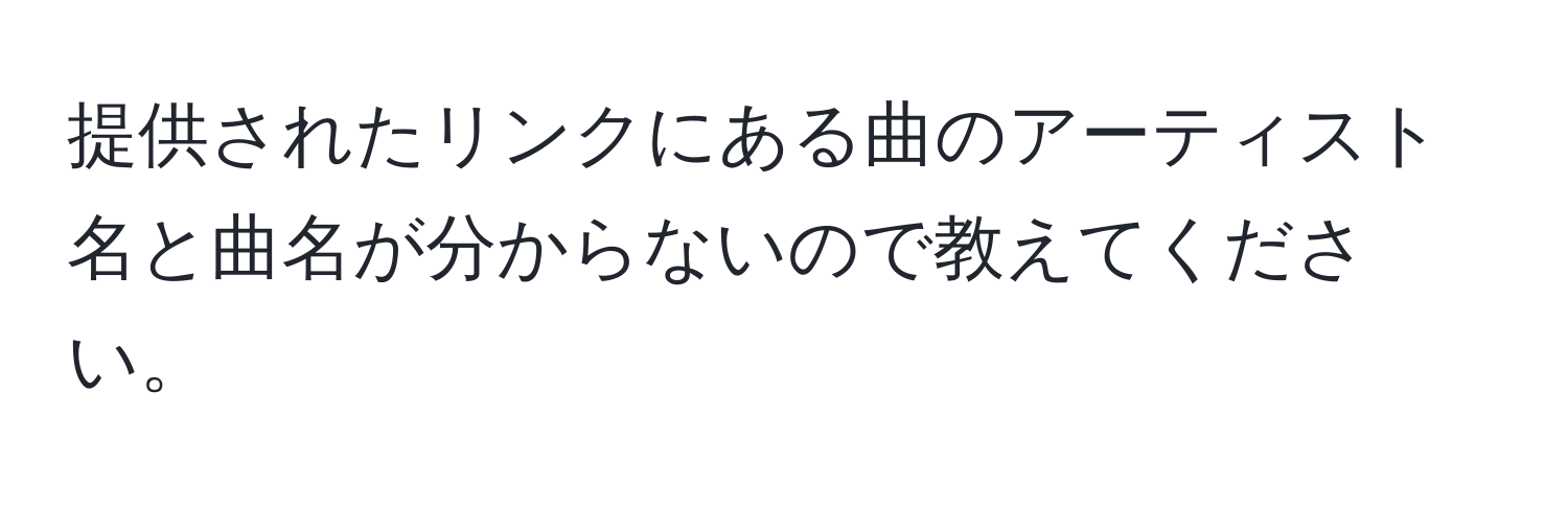 提供されたリンクにある曲のアーティスト名と曲名が分からないので教えてください。