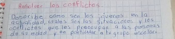 Resolver los conflictos. 
Describe come son los;gvenes enla 
actoalidad coales son las situaciones y l0s 
conflictos queles preocupan a lus personas 
de soedad yen particular a to grupo escolar,