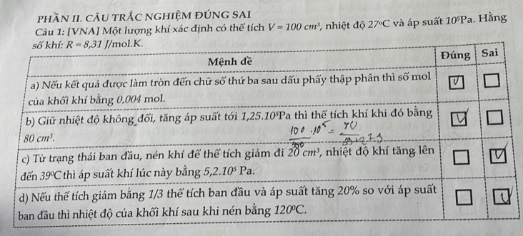 phầN II. cÂU trắC NGHIệM đÚNG SAI
Câu 1: [VNA] Một lượng khí xác định có thể tích V=100cm^3 , nhiệt độ 27°C và áp suất 10^5Pa. Hằng