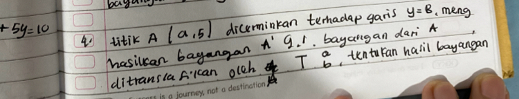 baga
+5y=10 4o titik A(a,5) dicuerminkan terhadap garis y=8 meng 
hasilcan bagangan A' 9. . bayangan dari A
ditransia fkcan olch T beginarrayr a bendarray , tenturan hail bayangan