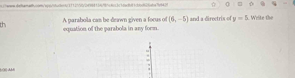 s://www.deitarnath.com/app/student/3712150/24988134/f81c4cc3c1dadb81cbbd626aba7b942f ☆ 1 
A parabola can be drawn given a focus of (6,-5) and a directrix of y=5. Write the 
th 
equation of the parabola in any form. 
u 
12 
u
10
9 
3:00 AM 
7