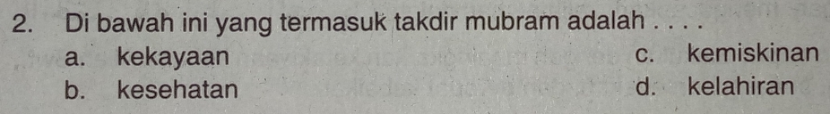 Di bawah ini yang termasuk takdir mubram adalah . . . .
a. kekayaan c. kemiskinan
b. kesehatan d. kelahiran