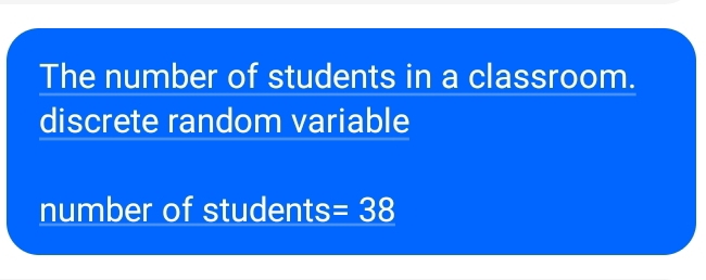 The number of students in a classroom. 
discrete random variable 
number of students =38