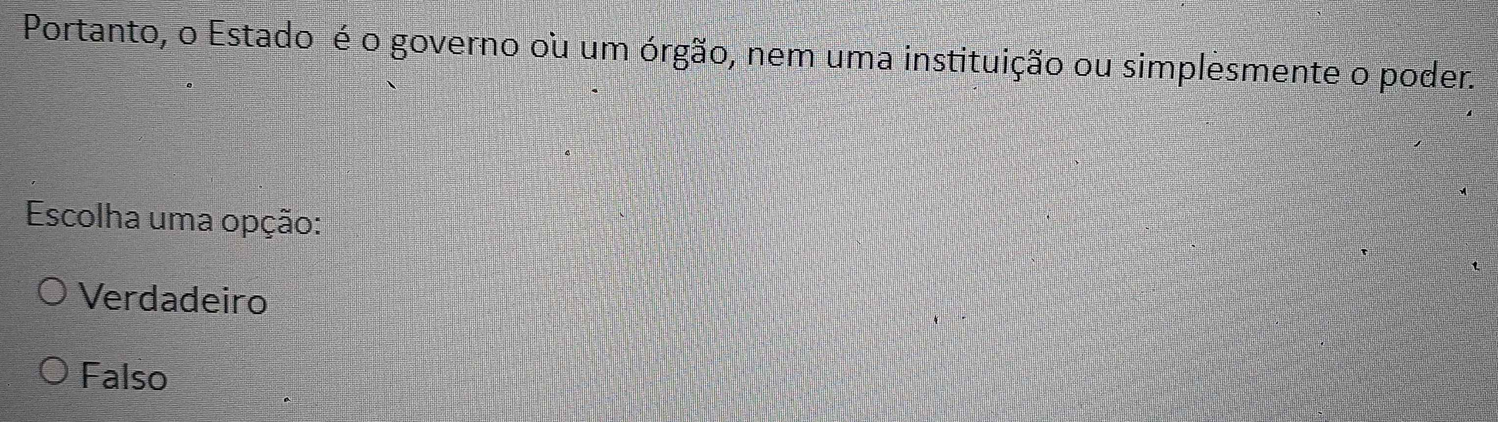 Portanto, o Estado é o governo ou um órgão, nem uma instituição ou simplesmente o poder.
Escolha uma opção:
Verdadeiro
Falso