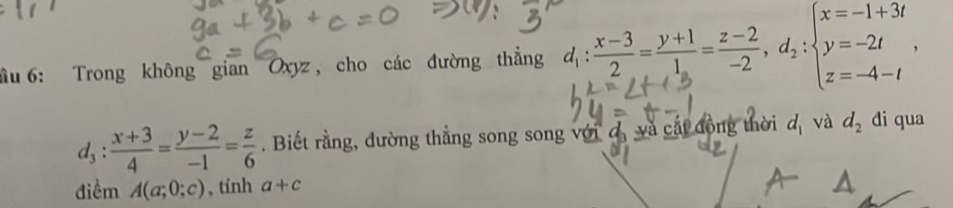 6: Trong không gian Oxyz, cho các đường thẳng d_1: (x-3)/2 = (y+1)/1 = (z-2)/-2 , d_2:beginarrayl x=-1+3i y=-2i z=-4-iendarray. ,
d_3: (x+3)/4 = (y-2)/-1 = z/6 . Biết rằng, đường thẳng song song với đ, và cát đồng thời d_1 và d_2 di qua 
điểm A(a;0;c) , tính a+c