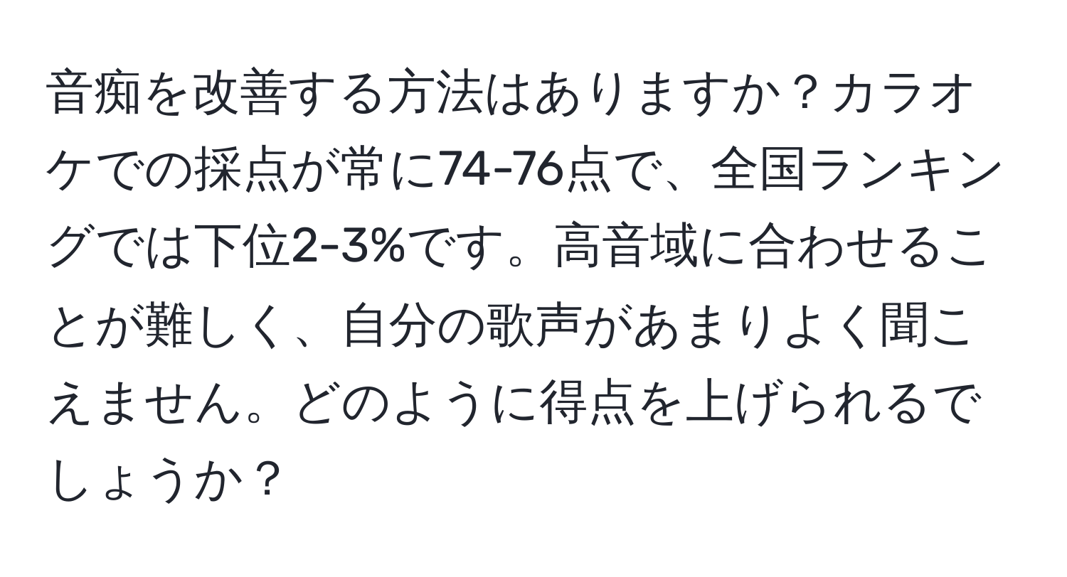 音痴を改善する方法はありますか？カラオケでの採点が常に74-76点で、全国ランキングでは下位2-3%です。高音域に合わせることが難しく、自分の歌声があまりよく聞こえません。どのように得点を上げられるでしょうか？