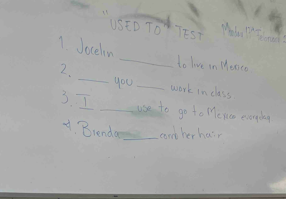 USED TO TEST Mndoo 7 Felorarl? 
1. Jocelin 
_ 
2. 
_to live in Mexico 
you_ 
work in class. 
3. I _use to go to Mexco everyday 
A Brenda_ 
comb her hair