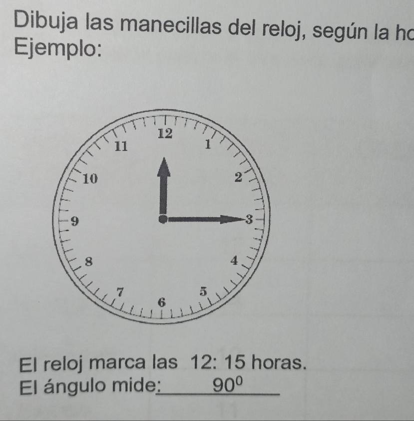 Dibuja las manecillas del reloj, según la ho 
Ejemplo: 
El reloj marca las 12: 15 horas. 
El ángulo mide: _ 90°