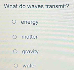 What do waves transmit?
energy
matter
gravity
water