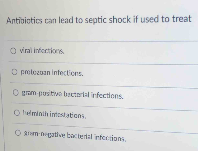 Antibiotics can lead to septic shock if used to treat
viral infections.
protozoan infections.
gram-positive bacterial infections.
helminth infestations.
gram-negative bacterial infections.